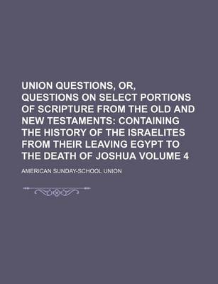 Book cover for Union Questions, Or, Questions on Select Portions of Scripture from the Old and New Testaments Volume 4; Containing the History of the Israelites from Their Leaving Egypt to the Death of Joshua