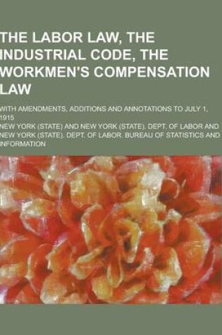 Cover of The Labor Law, the Industrial Code, the Workmen's Compensation Law; With Amendments, Additions and Annotations to July 1, 1915
