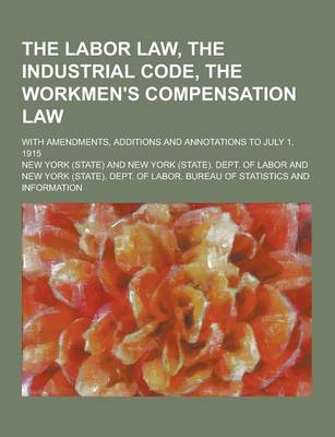 Book cover for The Labor Law, the Industrial Code, the Workmen's Compensation Law; With Amendments, Additions and Annotations to July 1, 1915