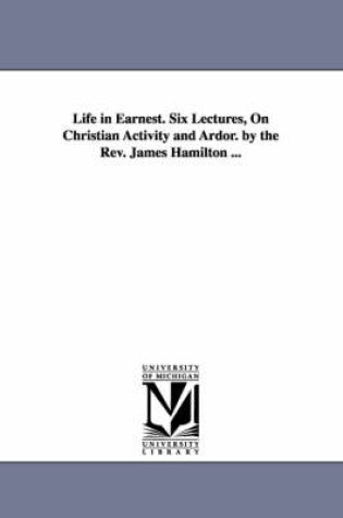Cover of Life in Earnest. Six Lectures, On Christian Activity and Ardor. by the Rev. James Hamilton ...