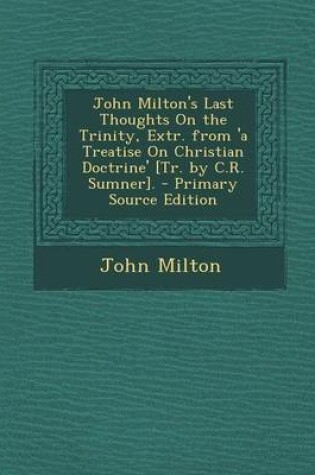 Cover of John Milton's Last Thoughts on the Trinity, Extr. from 'a Treatise on Christian Doctrine' [Tr. by C.R. Sumner]. - Primary Source Edition