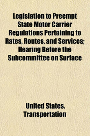 Cover of Legislation to Preempt State Motor Carrier Regulations Pertaining to Rates, Routes, and Services; Hearing Before the Subcommittee on Surface