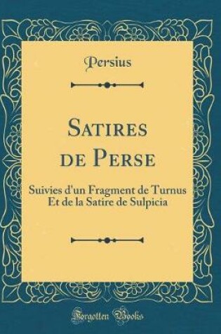 Cover of Satires de Perse: Suivies d'un Fragment de Turnus Et de la Satire de Sulpicia (Classic Reprint)