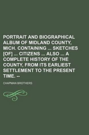 Cover of Portrait and Biographical Album of Midland County, Mich. Containing Sketches [Of] Citizens Also a Complete History of the County, from Its Earliest Settlement to the Present Time. --