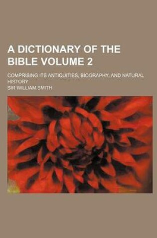 Cover of A Dictionary of the Bible; Comprising Its Antiquities, Biography, and Natural History Volume 2