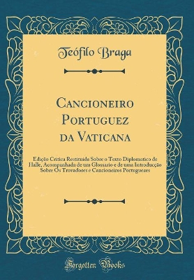 Book cover for Cancioneiro Portuguez da Vaticana: Edição Critica Restituida Sobre o Texto Diplomatico de Halle, Acompanhada de um Glossario e de uma Introducção Sobre Os Trovadores e Cancioneiros Portuguezes (Classic Reprint)