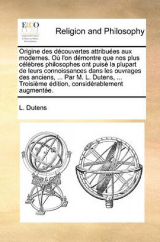 Cover of Origine Des Dcouvertes Attribues Aux Modernes. O L'On Dmontre Que Nos Plus Clbres Philosophes Ont Puis La Plupart de Leurs Connoissances Dans Les Ouvrages Des Anciens, ... Par M. L. Dutens, ... Troisime Dition, Considrablement Augment