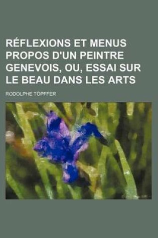 Cover of Reflexions Et Menus Propos D'Un Peintre Genevois, Ou, Essai Sur Le Beau Dans Les Arts