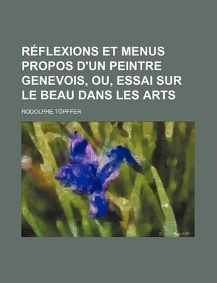 Book cover for Reflexions Et Menus Propos D'Un Peintre Genevois, Ou, Essai Sur Le Beau Dans Les Arts