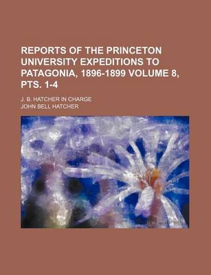 Book cover for Reports of the Princeton University Expeditions to Patagonia, 1896-1899 Volume 8, Pts. 1-4; J. B. Hatcher in Charge