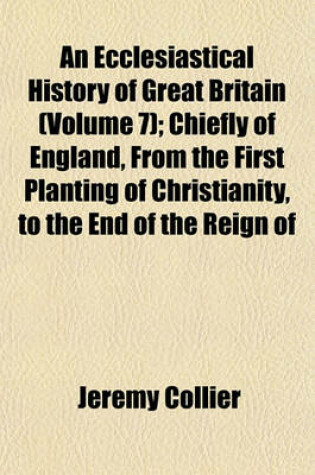 Cover of An Ecclesiastical History of Great Britain (Volume 7); Chiefly of England, from the First Planting of Christianity, to the End of the Reign of