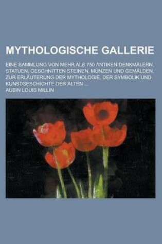 Cover of Mythologische Gallerie; Eine Sammlung Von Mehr ALS 750 Antiken Denkmalern, Statuen, Geschnitten Steinen, Munzen Und Gemalden, Zur Erlauterung Der Mythologie, Der Symbolik Und Kunstgeschichte Der Alten ...