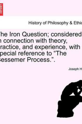 Cover of The Iron Question; Considered in Connection with Theory, Practice, and Experience, with Special Reference to the Bessemer Process..