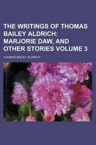 Cover of The Writings of Thomas Bailey Aldrich Volume 3; Marjorie Daw, and Other Stories