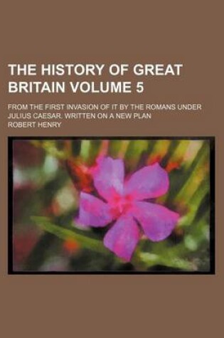Cover of The History of Great Britain Volume 5; From the First Invasion of It by the Romans Under Julius Caesar. Written on a New Plan