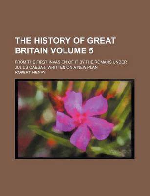 Book cover for The History of Great Britain Volume 5; From the First Invasion of It by the Romans Under Julius Caesar. Written on a New Plan