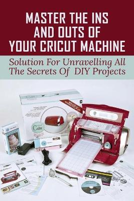 Cover of Master The Ins And Outs Of Your Cricut Machine