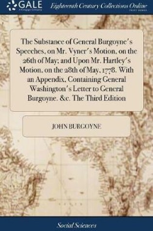 Cover of The Substance of General Burgoyne's Speeches, on Mr. Vyner's Motion, on the 26th of May; And Upon Mr. Hartley's Motion, on the 28th of May, 1778. with an Appendix, Containing General Washington's Letter to General Burgoyne. &c. the Third Edition