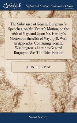 Book cover for The Substance of General Burgoyne's Speeches, on Mr. Vyner's Motion, on the 26th of May; And Upon Mr. Hartley's Motion, on the 28th of May, 1778. with an Appendix, Containing General Washington's Letter to General Burgoyne. &c. the Third Edition