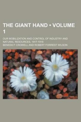 Cover of The Giant Hand (Volume 1); Our Mobilization and Control of Industry and Natural Resources, 1917-1918