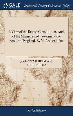 Book cover for A View of the British Constitution. And, of the Manners and Customs of the People of England. by M. Archenholtz.