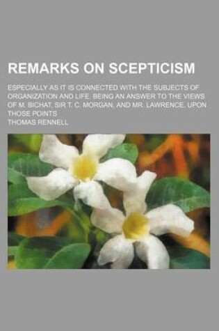 Cover of Remarks on Scepticism; Especially as It Is Connected with the Subjects of Organization and Life. Being an Answer to the Views of M. Bichat, Sir T. C. Morgan, and Mr. Lawrence, Upon Those Points