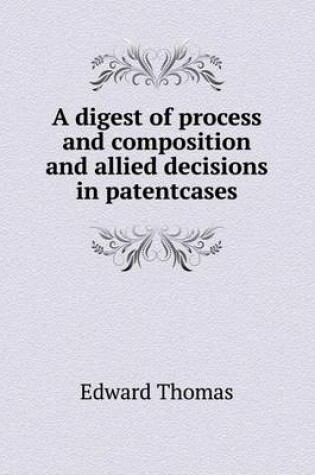Cover of A digest of process and composition and allied decisions in patentcases
