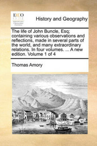 Cover of The Life of John Buncle, Esq; Containing Various Observations and Reflections, Made in Several Parts of the World, and Many Extraordinary Relations. in Four Volumes. ... a New Edition. Volume 1 of 4