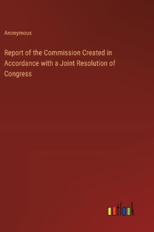 Cover of Report of the Commission Created in Accordance with a Joint Resolution of Congress
