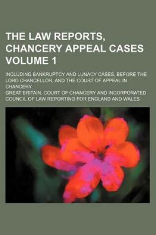 Cover of The Law Reports, Chancery Appeal Cases Volume 1; Including Bankruptcy and Lunacy Cases, Before the Lord Chancellor, and the Court of Appeal in Chancery