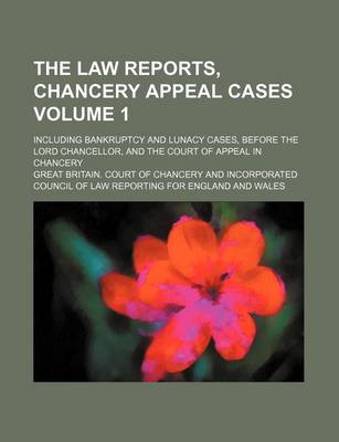 Book cover for The Law Reports, Chancery Appeal Cases Volume 1; Including Bankruptcy and Lunacy Cases, Before the Lord Chancellor, and the Court of Appeal in Chancery