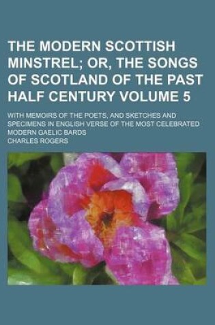 Cover of The Modern Scottish Minstrel Volume 5; Or, the Songs of Scotland of the Past Half Century. with Memoirs of the Poets, and Sketches and Specimens in English Verse of the Most Celebrated Modern Gaelic Bards