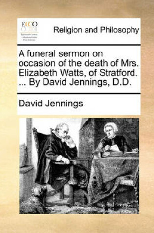 Cover of A Funeral Sermon on Occasion of the Death of Mrs. Elizabeth Watts, of Stratford. ... by David Jennings, D.D.