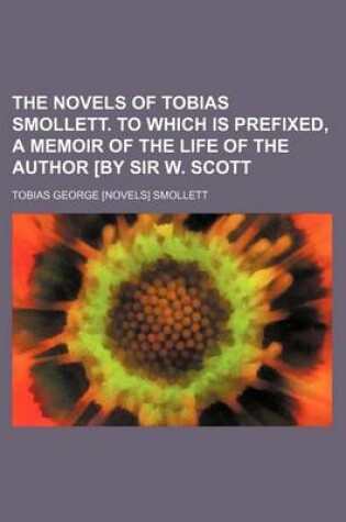 Cover of The Novels of Tobias Smollett. to Which Is Prefixed, a Memoir of the Life of the Author [By Sir W. Scott