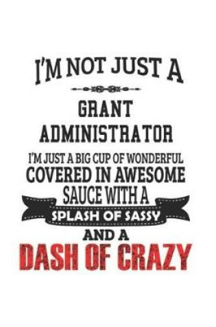 Cover of I'm Not Just A Grant Administrator I'm Just A Big Cup Of Wonderful Covered In Awesome Sauce With A Splash Of Sassy And A Dash Of Crazy