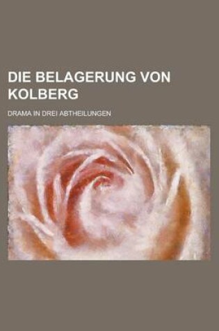 Cover of Die Belagerung Von Kolberg; Drama in Drei Abtheilungen