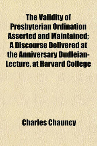 Cover of The Validity of Presbyterian Ordination Asserted and Maintained; A Discourse Delivered at the Anniversary Dudleian-Lecture, at Harvard College