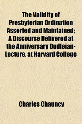 Book cover for The Validity of Presbyterian Ordination Asserted and Maintained; A Discourse Delivered at the Anniversary Dudleian-Lecture, at Harvard College