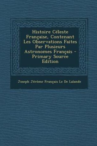 Cover of Histoire Celeste Francaise, Contenant Les Observations Faites Par Plusieurs Astronomes Francais