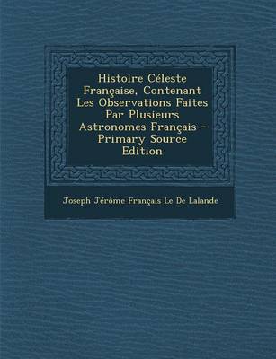 Book cover for Histoire Celeste Francaise, Contenant Les Observations Faites Par Plusieurs Astronomes Francais