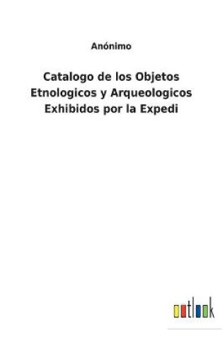 Cover of Catalogo de los Objetos Etnologicos y Arqueologicos Exhibidos por la Expedi
