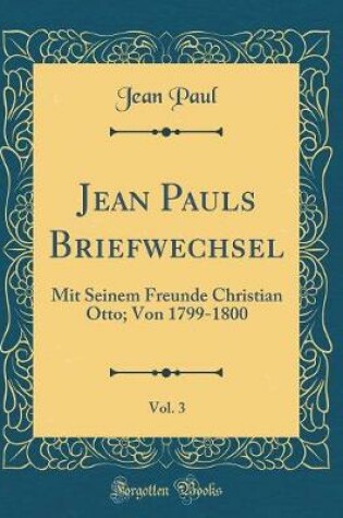 Cover of Jean Pauls Briefwechsel, Vol. 3: Mit Seinem Freunde Christian Otto; Von 1799-1800 (Classic Reprint)