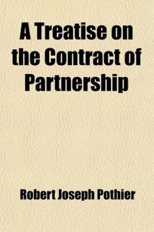 Cover of A Treatise on the Contract of Partnership; By Pothier with the Civil Code and Code of Commerce Relating to That Subject, in the Same Order Translated from the French, with Notes Referring to the Decisions of the English Courts, by Owen Davies Tudor