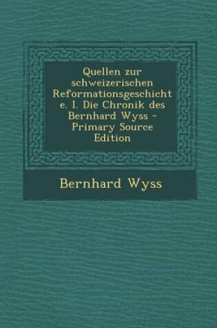 Cover of Quellen Zur Schweizerischen Reformationsgeschichte. I. Die Chronik Des Bernhard Wyss - Primary Source Edition