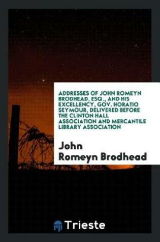 Cover of Addresses of John Romeyn Brodhead, Esq., and His Excellency, Gov. Horatio Seymour, Delivered Before the Clinton Hall Association and Mercantile Library Association