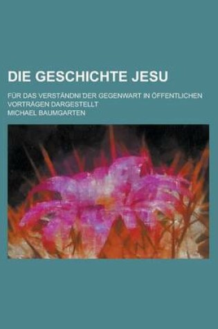 Cover of Die Geschichte Jesu; Fur Das Verstandni Der Gegenwart in Offentlichen Vortragen Dargestellt