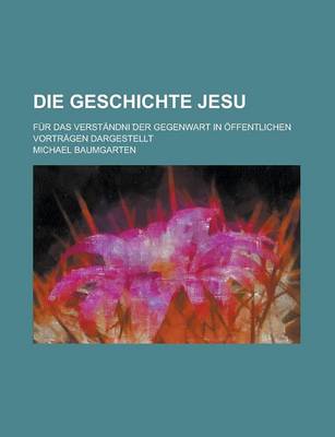 Book cover for Die Geschichte Jesu; Fur Das Verstandni Der Gegenwart in Offentlichen Vortragen Dargestellt