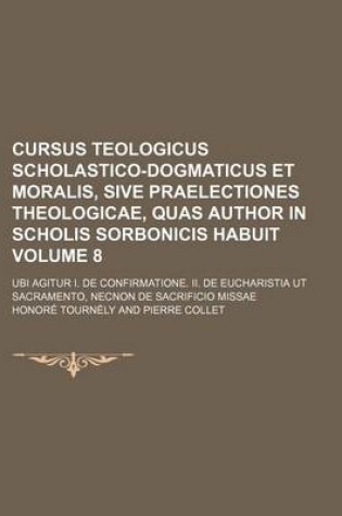 Cover of Cursus Teologicus Scholastico-Dogmaticus Et Moralis, Sive Praelectiones Theologicae, Quas Author in Scholis Sorbonicis Habuit Volume 8; Ubi Agitur I.