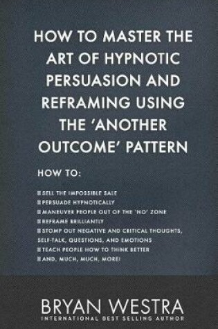 Cover of How To Master The Art of Hypnotic Persuasion and Reframing Using The Another Outcome Pattern