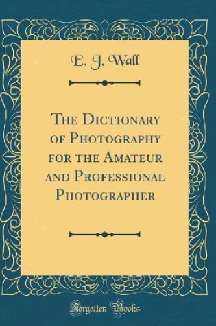 Cover of The Dictionary of Photography for the Amateur and Professional Photographer (Classic Reprint)